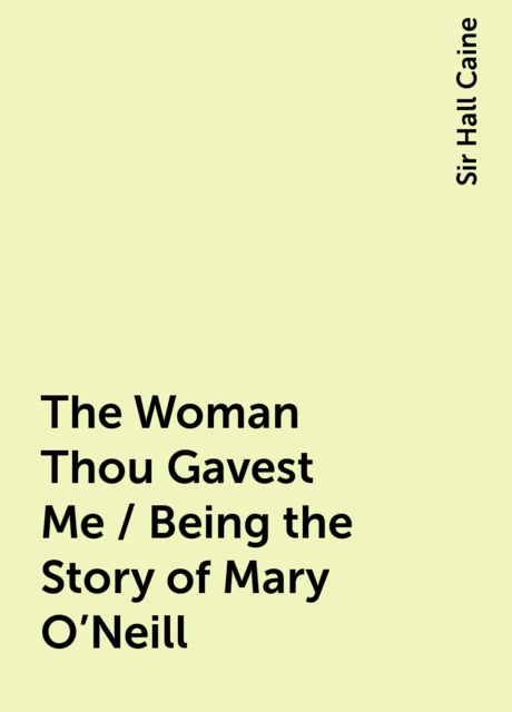 The Woman Thou Gavest Me / Being the Story of Mary O'Neill, Sir Hall Caine