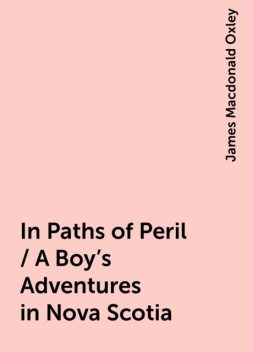 In Paths of Peril / A Boy's Adventures in Nova Scotia, James Macdonald Oxley