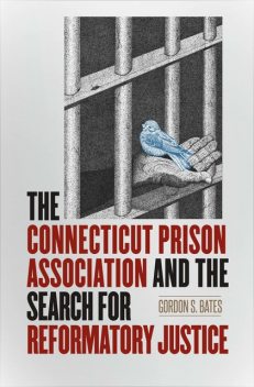 The Connecticut Prison Association and the Search for Reformatory Justice, Gordon Bates