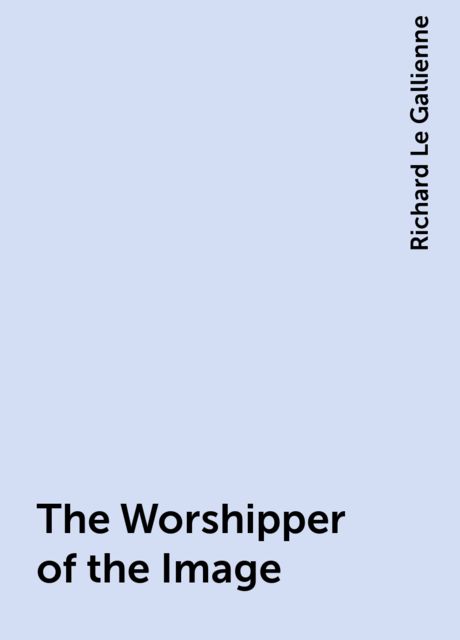 The Worshipper of the Image, Richard Le Gallienne
