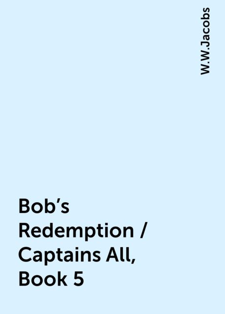 Bob's Redemption / Captains All, Book 5, W.W.Jacobs