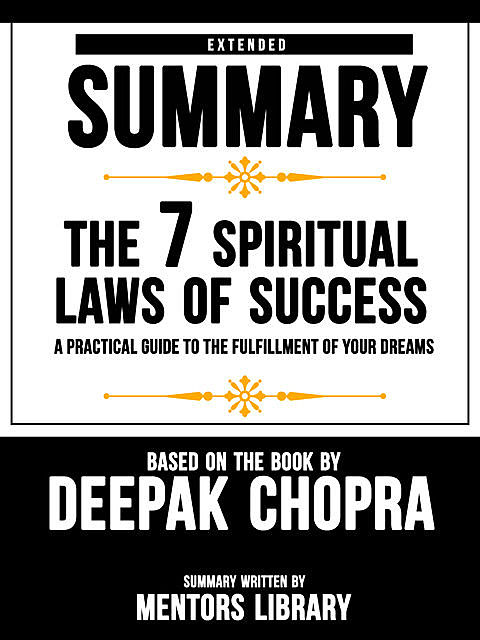 Extended Summary Of The 7 Spiritual Laws Of Success: A Practical Guide To The Fulfillment Of Your Dreams – Based On The Book By Deepak Chopra, Mentors Library