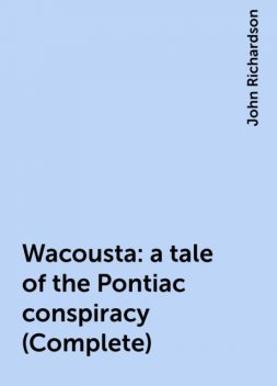 Wacousta : a tale of the Pontiac conspiracy (Complete), John Richardson