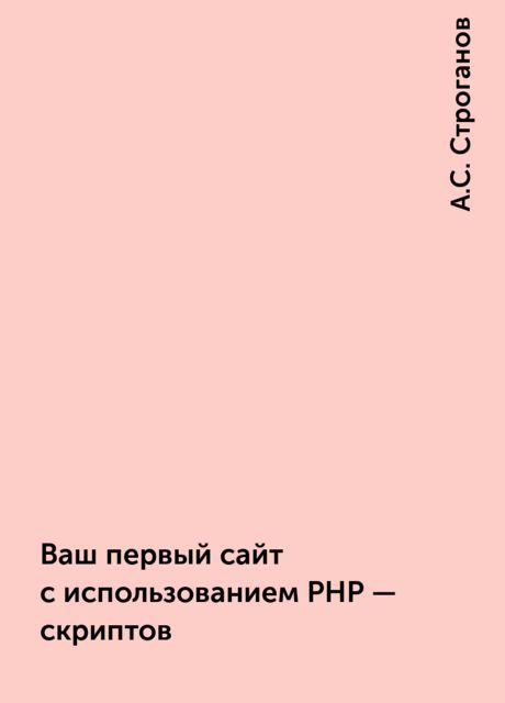 Ваш первый сайт с использованием PHP – скриптов, А.С. Строганов