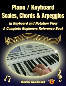 Piano / Keyboard Scales, Chords & Arpeggios In Keyboard and Notation View: A Complete Beginners Reference Book, Martin Woodward