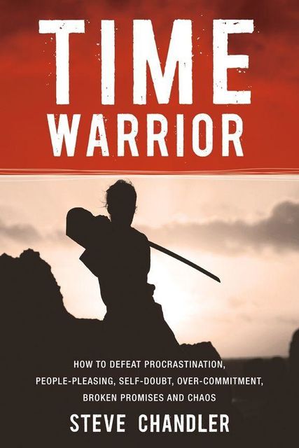 Time Warrior: How to defeat procrastination, people-pleasing, self-doubt, over-commitment, broken promises and chaos, Steve Chandler