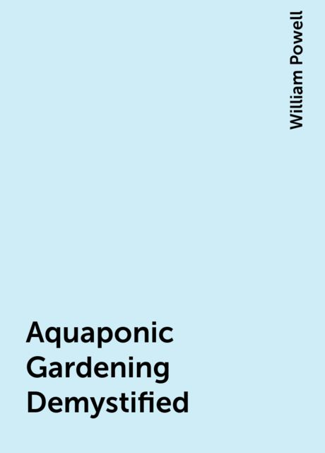 Aquaponic Gardening Demystified, William Powell