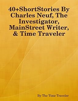40+ShortStories By Charles Neuf, The Investigator, MainStreet Writer, & Time Traveler, By The Time Traveler