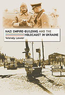 Nazi Empire-Building and the Holocaust in Ukraine, Wendy Lower