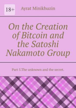 On the Creation of Bitcoin and the Satoshi Nakamoto Group. Part 5.The unknown and the secret, Ayrat Minikhuzin