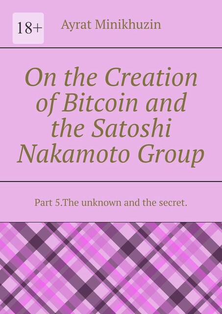 On the Creation of Bitcoin and the Satoshi Nakamoto Group. Part 5.The unknown and the secret, Ayrat Minikhuzin