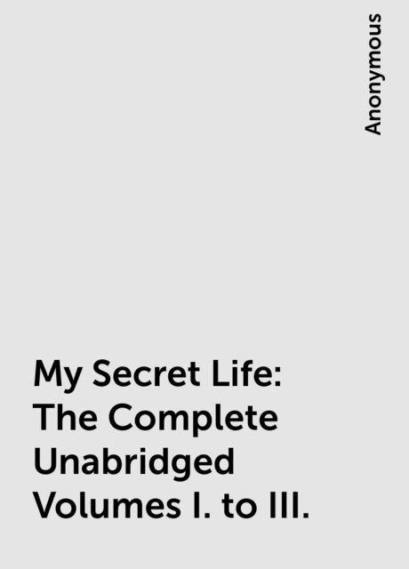 My Secret Life: The Complete Unabridged Volumes I. to III., 