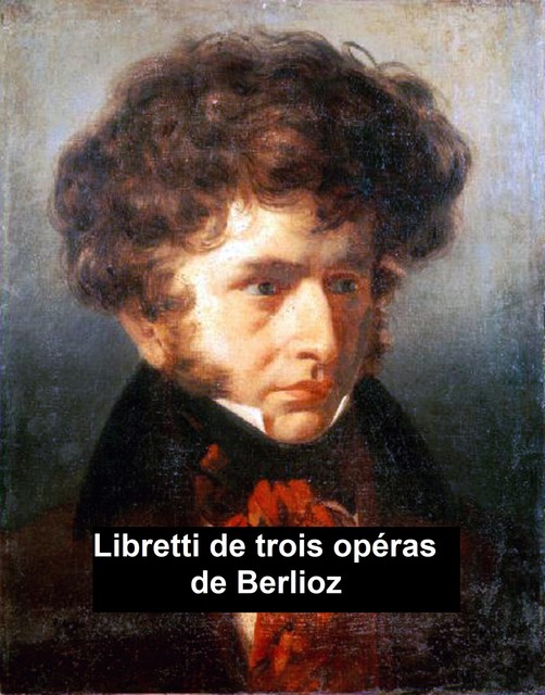 Libretti de Trois Opéras de Berlioz, Hector Berlioz