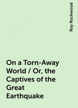 On a Torn-Away World / Or, the Captives of the Great Earthquake, Roy Rockwood