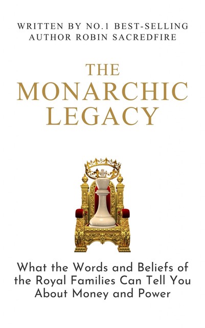 The Monarchic Legacy: What the Words and Beliefs of the Royal Families Can Tell You About Money and Power, Robin Sacredfire