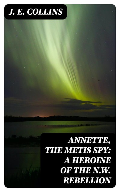 Annette, the Metis Spy: A Heroine of the N.W. Rebellion, J.E. Collins