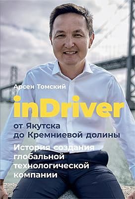 InDriver. От Якутска до Кремниевой долины. История создания глобальной технологической компании, Арсен Томский
