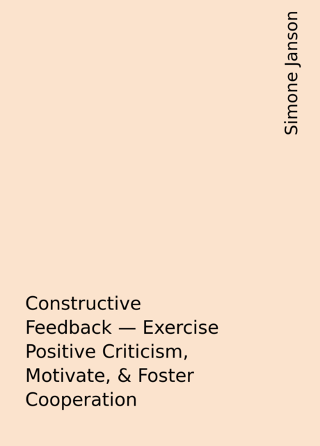 Constructive Feedback – Exercise Positive Criticism, Motivate, & Foster Cooperation, Simone Janson
