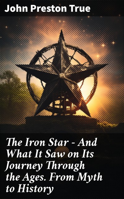 The Iron Star — and what It saw on Its Journey through the Ages, John Preston True