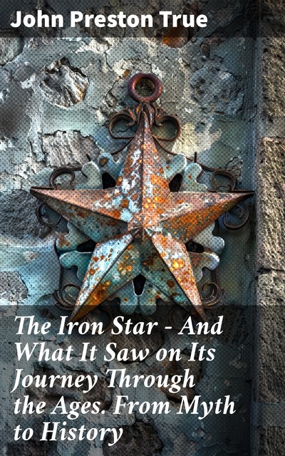 The Iron Star — and what It saw on Its Journey through the Ages, John Preston True