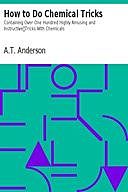 How to Do Chemical Tricks Containing Over One Hundred Highly Amusing and Instructive Tricks With Chemicals, A. T Anderson