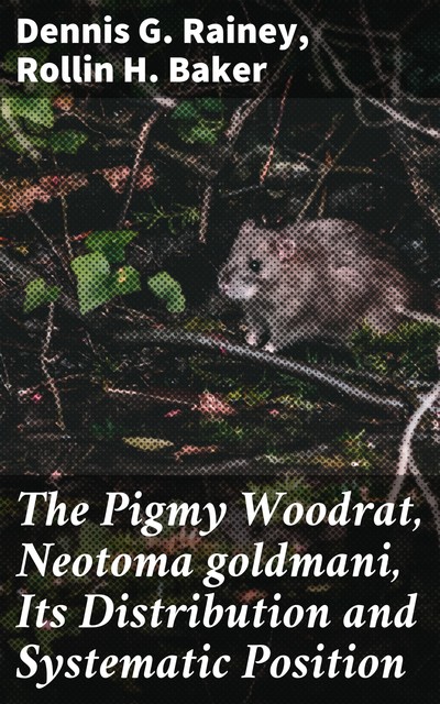 The Pigmy Woodrat, Neotoma goldmani, Its Distribution and Systematic Position, Rollin H.Baker, Dennis Rainey