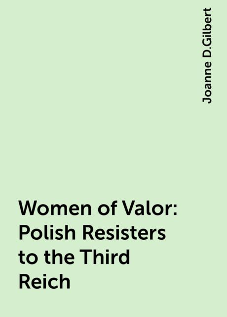 Women of Valor: Polish Resisters to the Third Reich, Joanne D.Gilbert