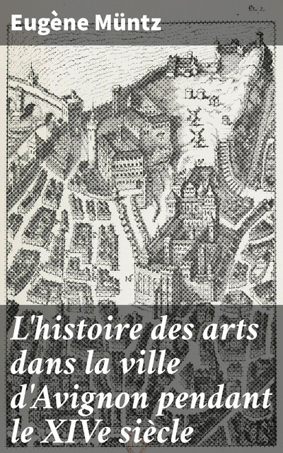 L'histoire des arts dans la ville d'Avignon pendant le XIVe siècle, Eugene Muntz