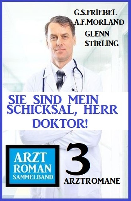 Sie sind mein Schicksal, Herr Doktor! 3 Arztromane Sammelband, Morland A.F., Glenn Stirling, G.S. Friebel