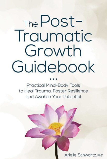The Post-Traumatic Growth Guidebook: Practical Mind-Body Tools to Heal Trauma, Foster Resilience and Awaken Your Potential, Arielle Schwartz