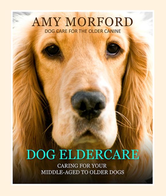Dog Eldercare: Caring for Your Middle Aged to Older Dog, Amy Morford