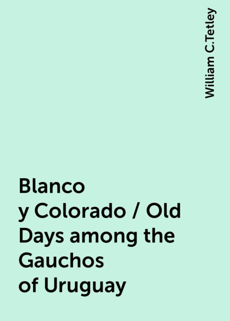 Blanco y Colorado / Old Days among the Gauchos of Uruguay, William C.Tetley