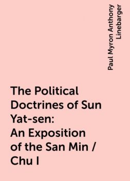 The Political Doctrines of Sun Yat-sen: An Exposition of the San Min / Chu I, Paul Myron Anthony Linebarger