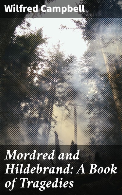 Mordred and Hildebrand: A Book of Tragedies, Wilfred Campbell