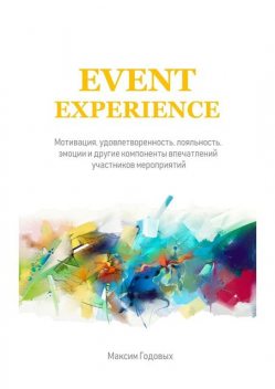 Event Experience. Мотивация, удовлетворенность, лояльность, эмоции и другие компоненты впечатлений участников мероприятий, Максим Годовых