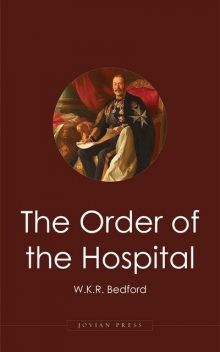 The Order of the Hospital of St. John of Jerusalem: Being a History of the English Hospitallers of St. John, Their Rise and Progress, W.K. R. Bedford