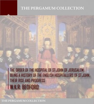 The Order of the Hospital of St. John of Jerusalem: Being a History of the English Hospitallers of St. John, Their Rise and Progress, W.K. R. Bedford