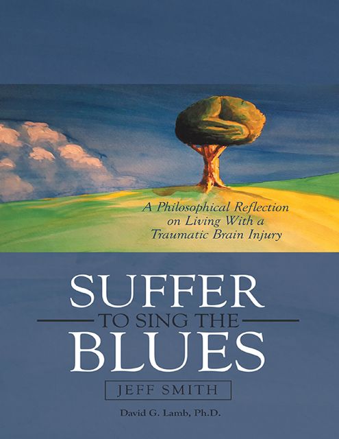 Suffer to Sing the Blues: A Philosophical Reflection On Living With a Traumatic Brain Injury, Jeff Smith, David G. Lamb Ph.D.