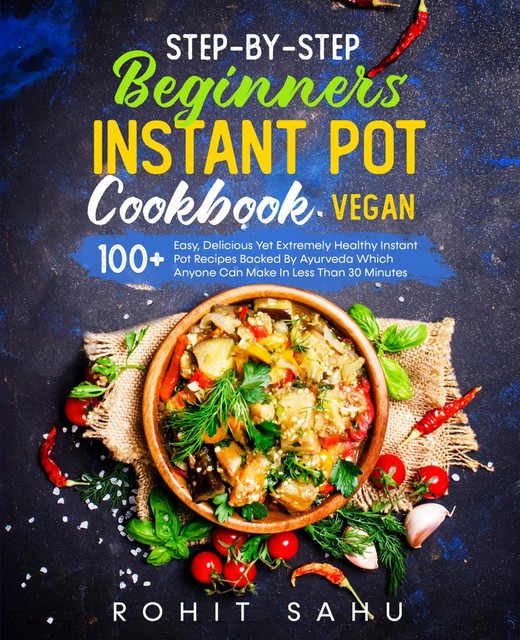 Step-By-Step Beginners Instant Pot Cookbook (Vegan), Rohit Sahu