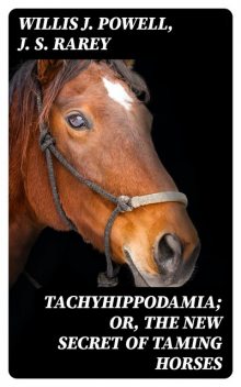 Tachyhippodamia; Or, The new secret of taming horses, J.S.Rarey, Willis J. Powell