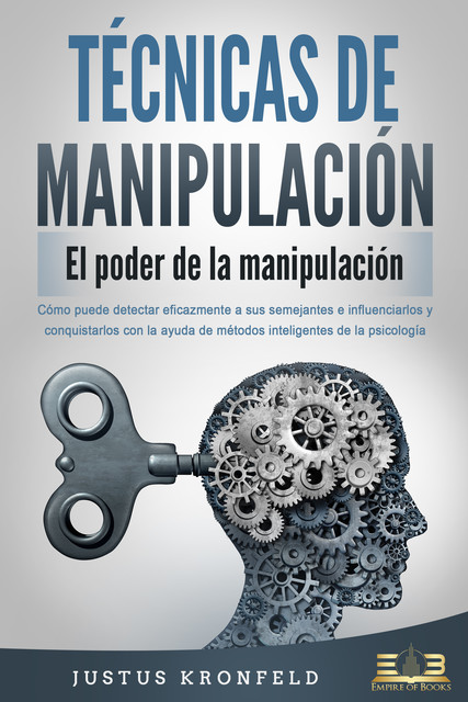 TÉCNICAS DE MANIPULACIÓN – El poder de la manipulación: Cómo puede detectar eficazmente a sus semejantes e influenciarlos y conquistarlos con la ayuda de métodos inteligentes de la psicología, Justus Kronfeld