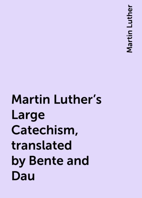 Martin Luther's Large Catechism, translated by Bente and Dau, Martin Luther