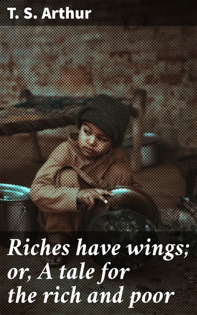 Riches have wings; or, A tale for the rich and poor, T.S.Arthur