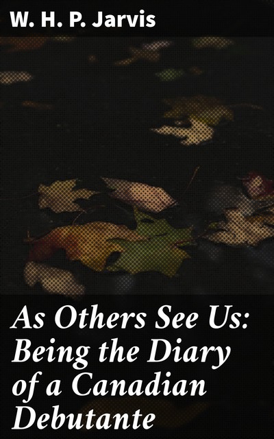 As Others See Us: Being the Diary of a Canadian Debutante, W.H.P.Jarvis