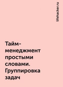 Тайм-менеджмент простыми словами. Группировка задач, lifehacker.ru