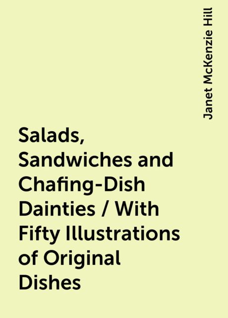 Salads, Sandwiches and Chafing-Dish Dainties / With Fifty Illustrations of Original Dishes, Janet McKenzie Hill