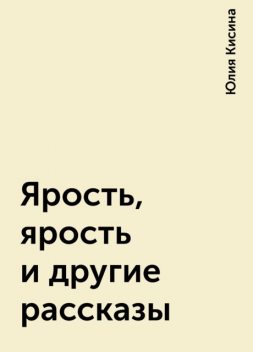 Ярость, ярость и другие рассказы, Юлия Кисина