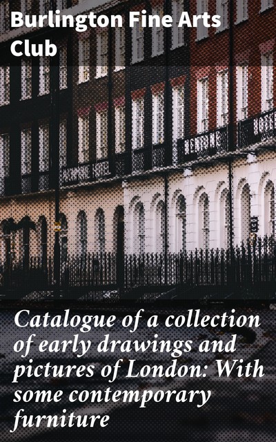 Catalogue of a collection of early drawings and pictures of London: With some contemporary furniture, Burlington Fine Arts Club