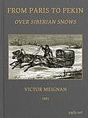 From Paris to Pekin over Siberian Snows A Narrative of a Journey by Sledge over the Snows of European Russia and Siberia, by Caravan Through Mongolia, Across the Gobi Desert and the Great Wall, and by Mule Palanquin Through China to Pekin, Victor Meignan