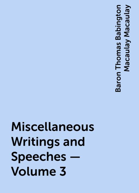 Miscellaneous Writings and Speeches — Volume 3, Baron Thomas Babington Macaulay Macaulay
